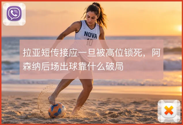 拉亚短传接应一旦被高位锁死，阿森纳后场出球靠什么破局