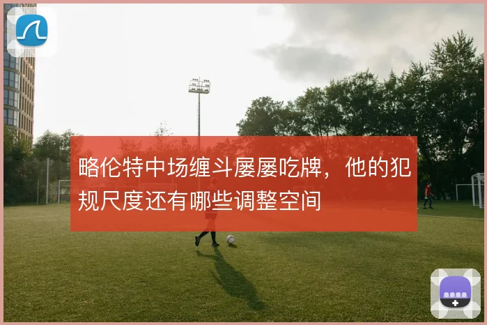 略伦特中场缠斗屡屡吃牌，他的犯规尺度还有哪些调整空间