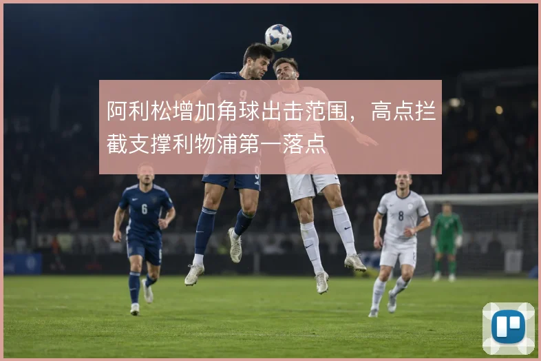 阿利松增加角球出击范围，高点拦截支撑利物浦第一落点