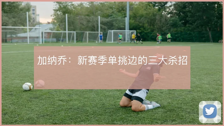 加纳乔：新赛季单挑边的三大杀招