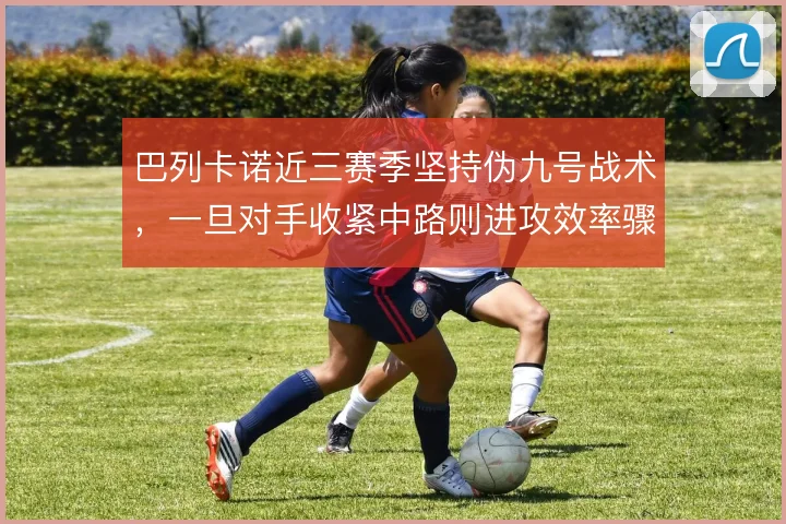 巴列卡诺近三赛季坚持伪九号战术,一旦对手收紧中路则进攻效率骤降