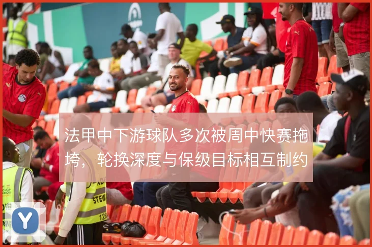 法甲中下游球队多次被周中快赛拖垮，轮换深度与保级目标相互制约