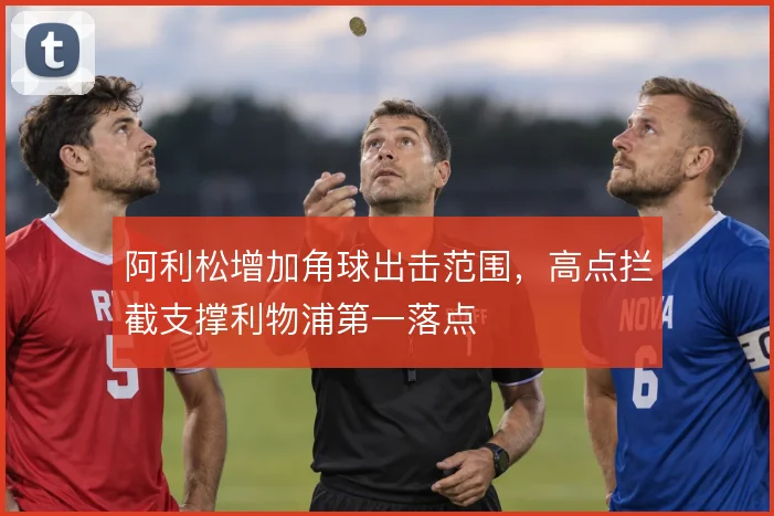 阿利松增加角球出击范围，高点拦截支撑利物浦第一落点
