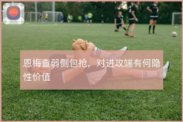 恩梅查弱侧包抢，对进攻端有何隐性价值