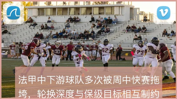 法甲中下游球队多次被周中快赛拖垮，轮换深度与保级目标相互制约