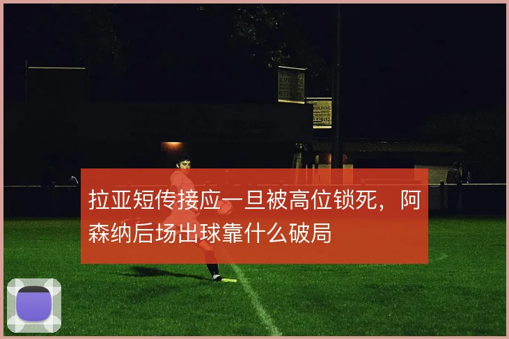 拉亚短传接应一旦被高位锁死，阿森纳后场出球靠什么破局
