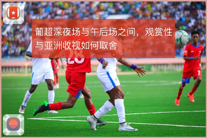 葡超深夜场与午后场之间，观赏性与亚洲收视如何取舍
