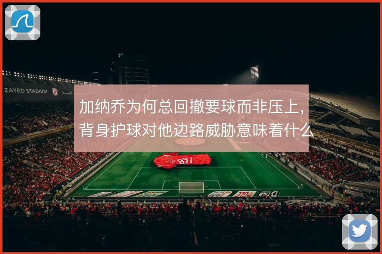 加纳乔为何总回撤要球而非压上，背身护球对他边路威胁意味着什么