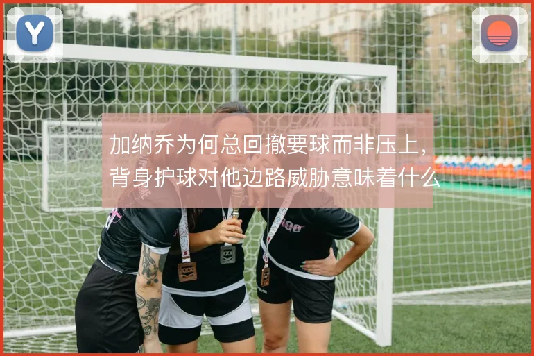 加纳乔为何总回撤要球而非压上，背身护球对他边路威胁意味着什么